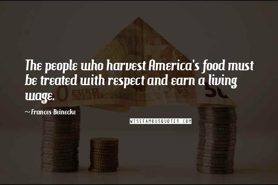 Frances Beinecke Quotes: The people who harvest America's food must be treated with respect and earn a living wage.