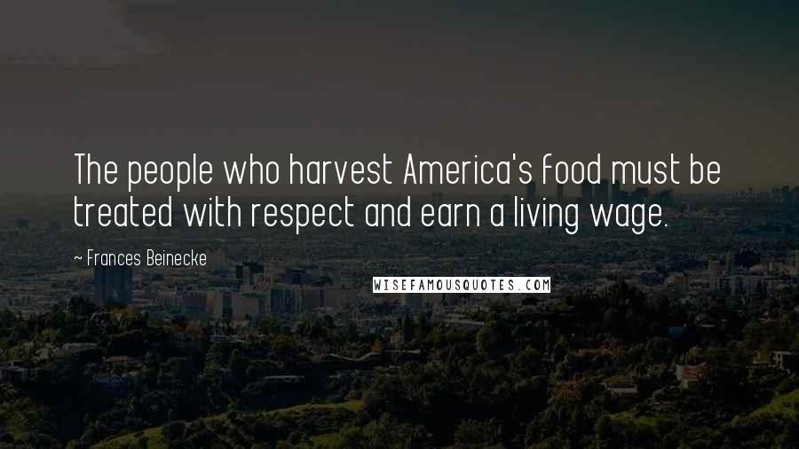 Frances Beinecke Quotes: The people who harvest America's food must be treated with respect and earn a living wage.