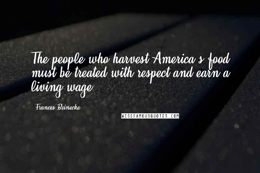 Frances Beinecke Quotes: The people who harvest America's food must be treated with respect and earn a living wage.