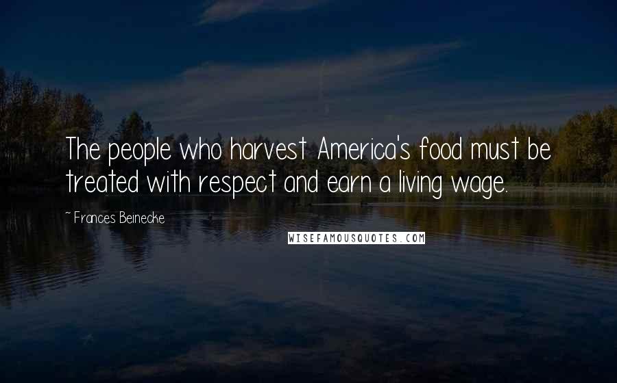 Frances Beinecke Quotes: The people who harvest America's food must be treated with respect and earn a living wage.