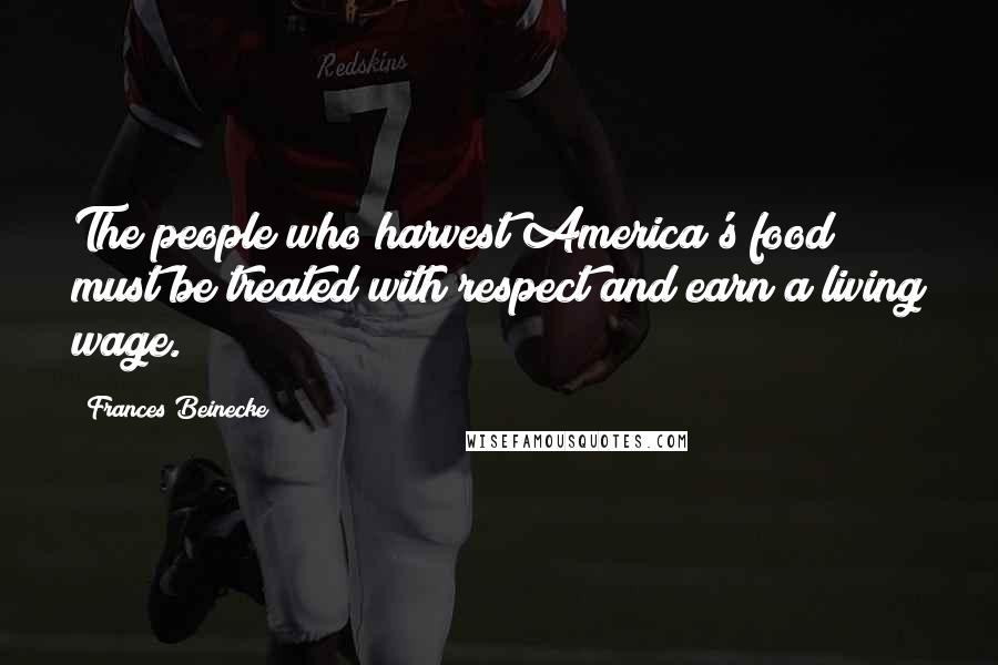 Frances Beinecke Quotes: The people who harvest America's food must be treated with respect and earn a living wage.