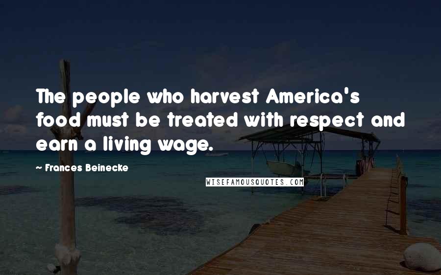 Frances Beinecke Quotes: The people who harvest America's food must be treated with respect and earn a living wage.