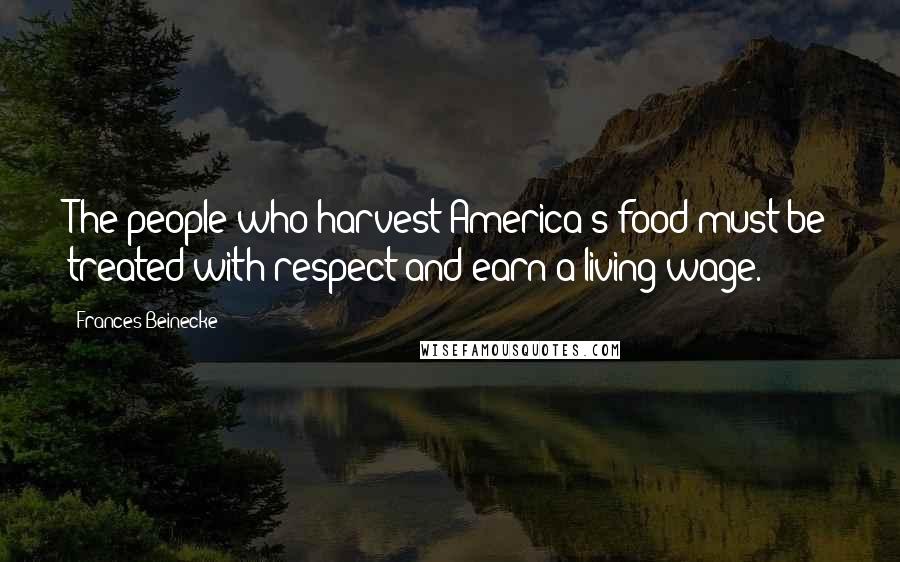 Frances Beinecke Quotes: The people who harvest America's food must be treated with respect and earn a living wage.