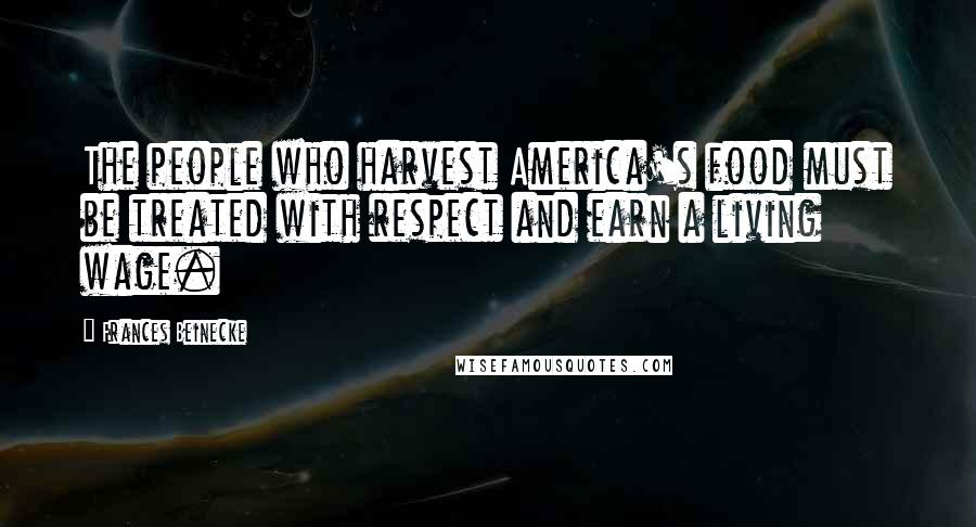 Frances Beinecke Quotes: The people who harvest America's food must be treated with respect and earn a living wage.