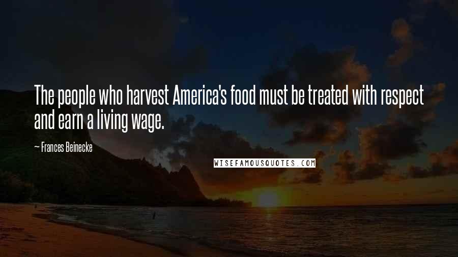 Frances Beinecke Quotes: The people who harvest America's food must be treated with respect and earn a living wage.