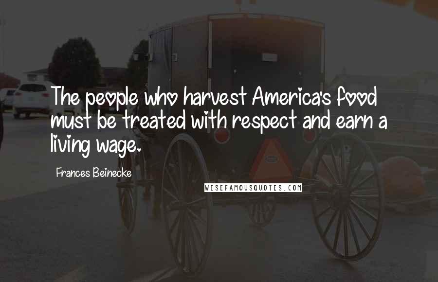Frances Beinecke Quotes: The people who harvest America's food must be treated with respect and earn a living wage.