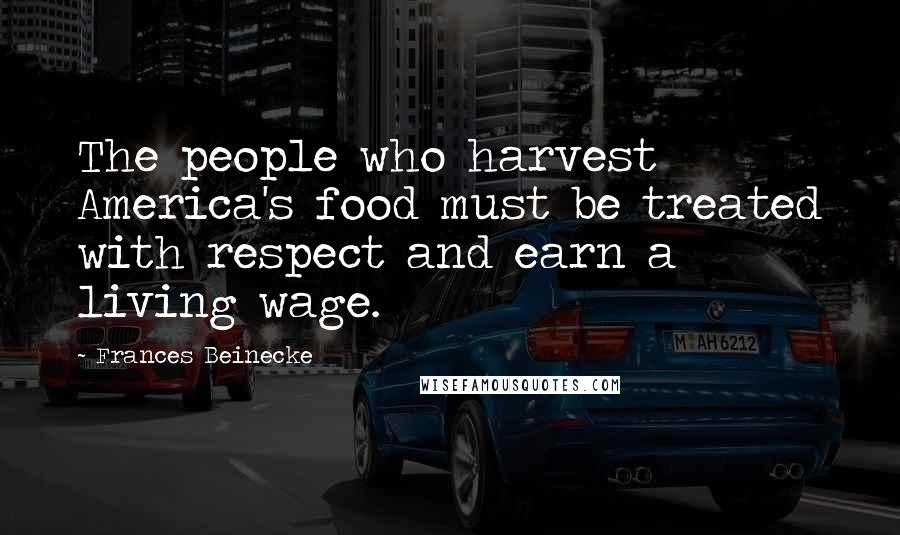 Frances Beinecke Quotes: The people who harvest America's food must be treated with respect and earn a living wage.