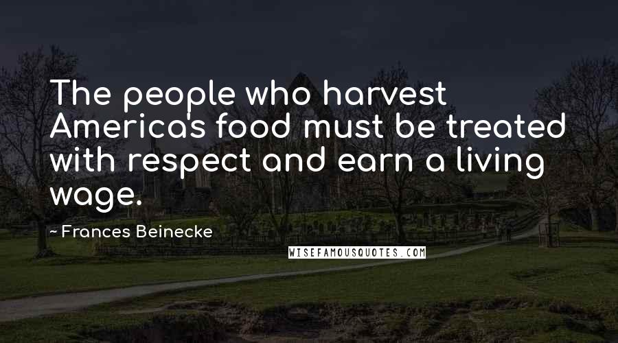 Frances Beinecke Quotes: The people who harvest America's food must be treated with respect and earn a living wage.