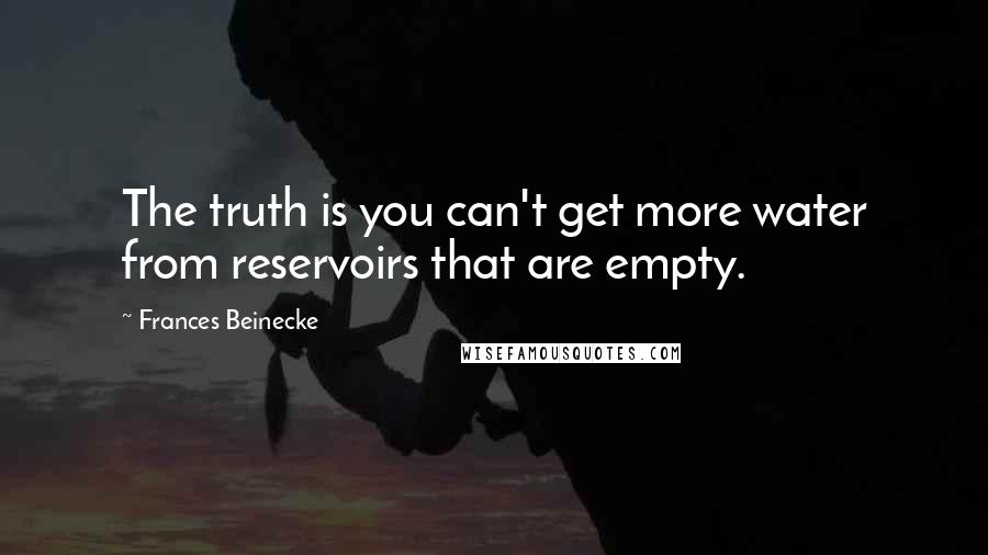 Frances Beinecke Quotes: The truth is you can't get more water from reservoirs that are empty.