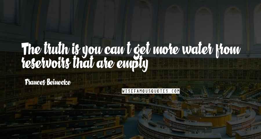 Frances Beinecke Quotes: The truth is you can't get more water from reservoirs that are empty.