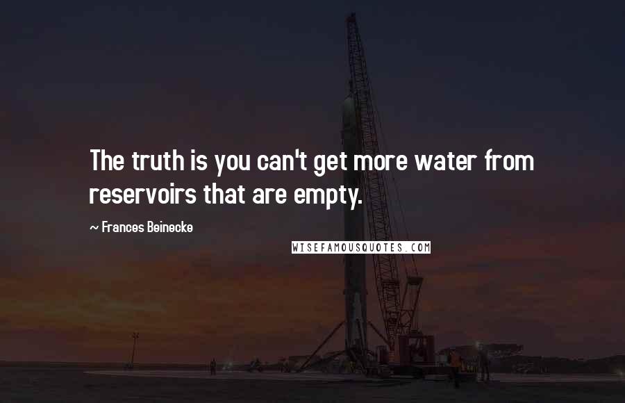 Frances Beinecke Quotes: The truth is you can't get more water from reservoirs that are empty.