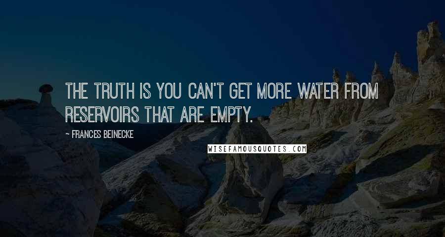 Frances Beinecke Quotes: The truth is you can't get more water from reservoirs that are empty.