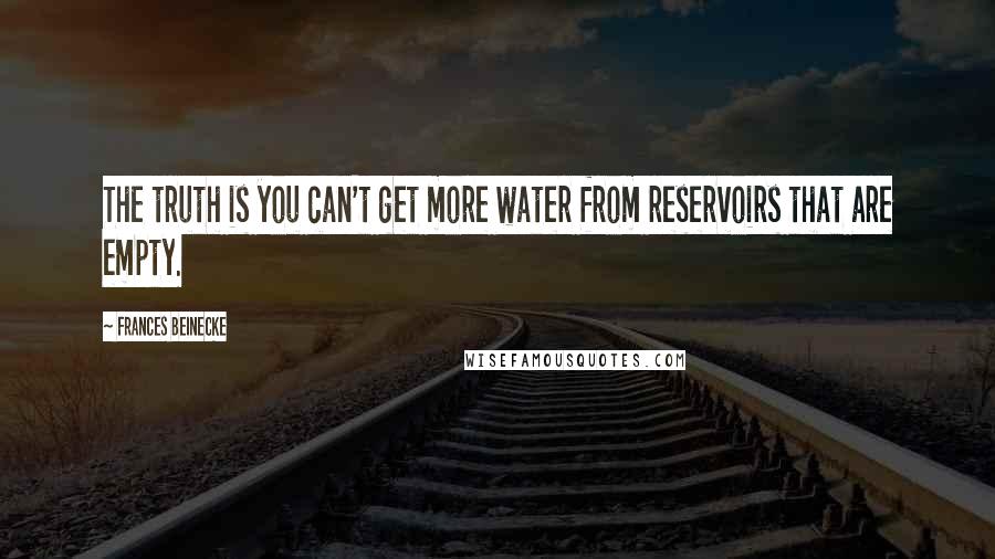 Frances Beinecke Quotes: The truth is you can't get more water from reservoirs that are empty.