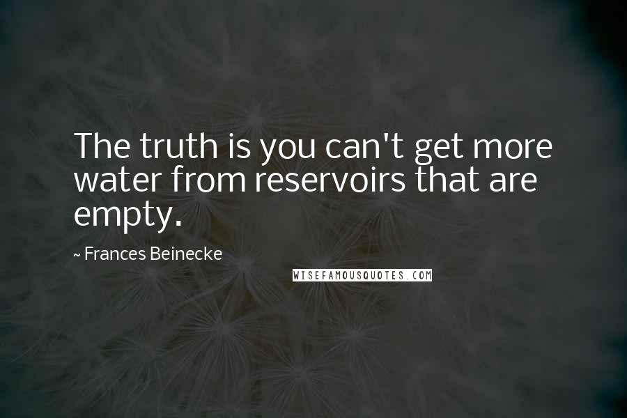 Frances Beinecke Quotes: The truth is you can't get more water from reservoirs that are empty.