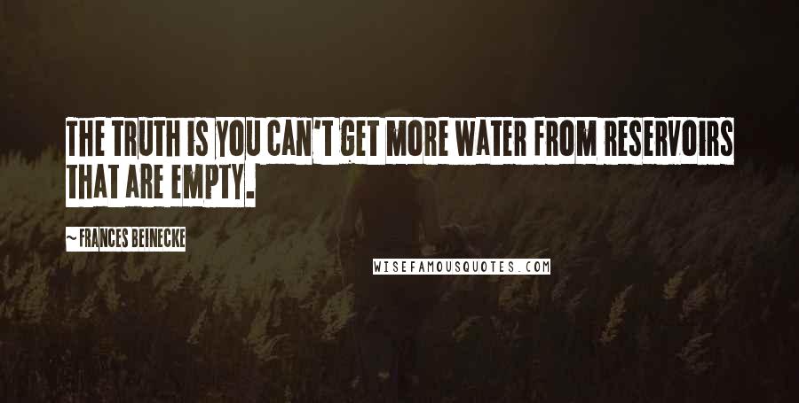 Frances Beinecke Quotes: The truth is you can't get more water from reservoirs that are empty.