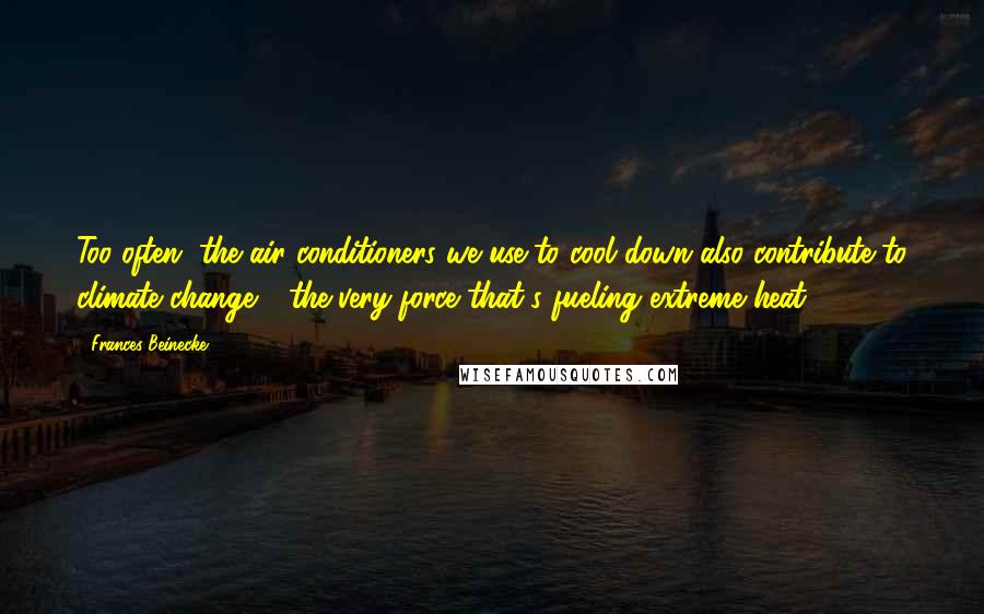 Frances Beinecke Quotes: Too often, the air conditioners we use to cool down also contribute to climate change - the very force that's fueling extreme heat.