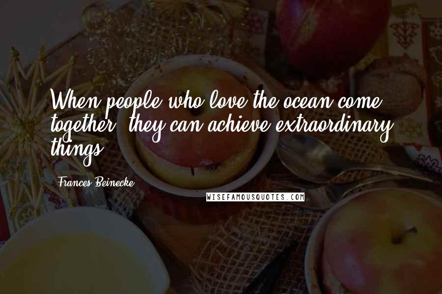 Frances Beinecke Quotes: When people who love the ocean come together, they can achieve extraordinary things.