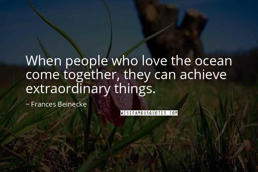 Frances Beinecke Quotes: When people who love the ocean come together, they can achieve extraordinary things.