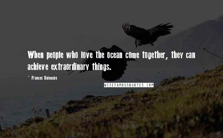 Frances Beinecke Quotes: When people who love the ocean come together, they can achieve extraordinary things.