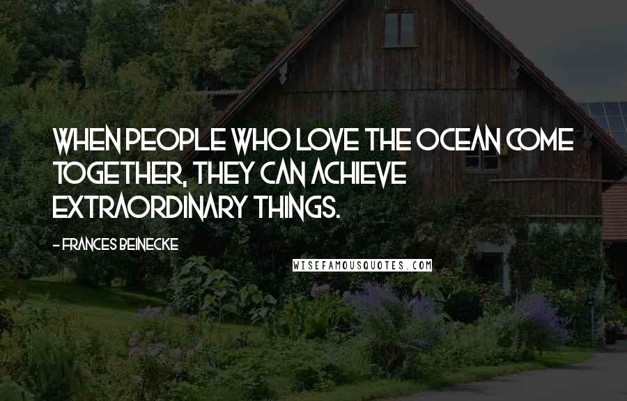 Frances Beinecke Quotes: When people who love the ocean come together, they can achieve extraordinary things.