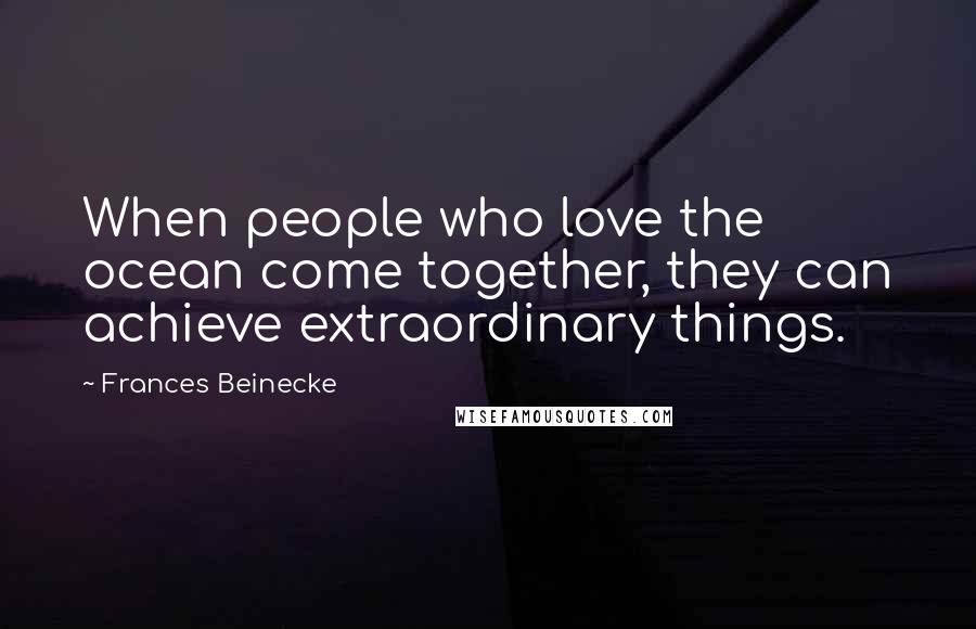 Frances Beinecke Quotes: When people who love the ocean come together, they can achieve extraordinary things.