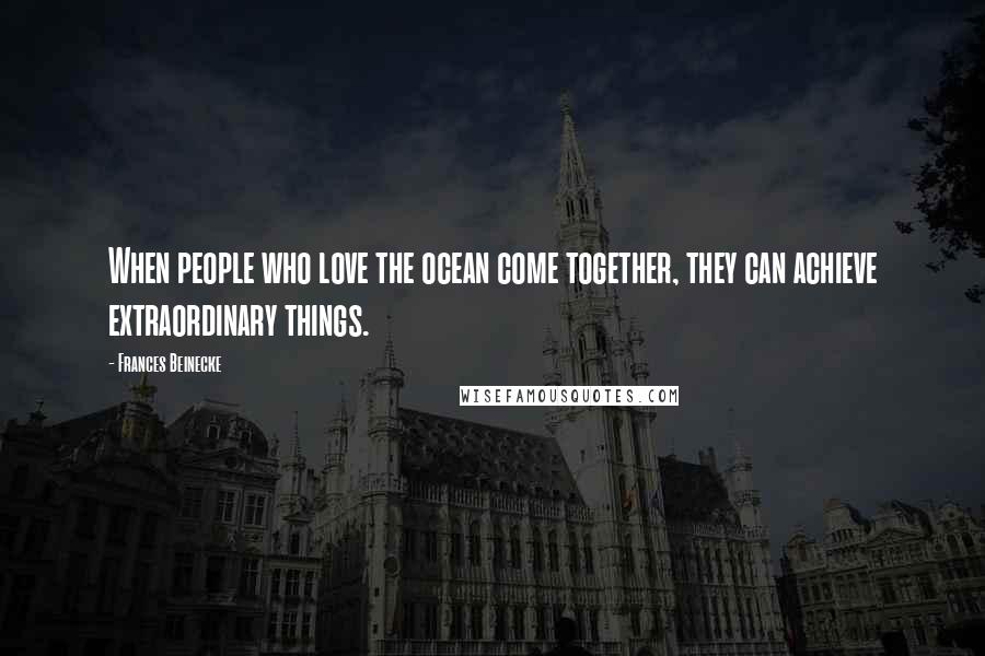 Frances Beinecke Quotes: When people who love the ocean come together, they can achieve extraordinary things.