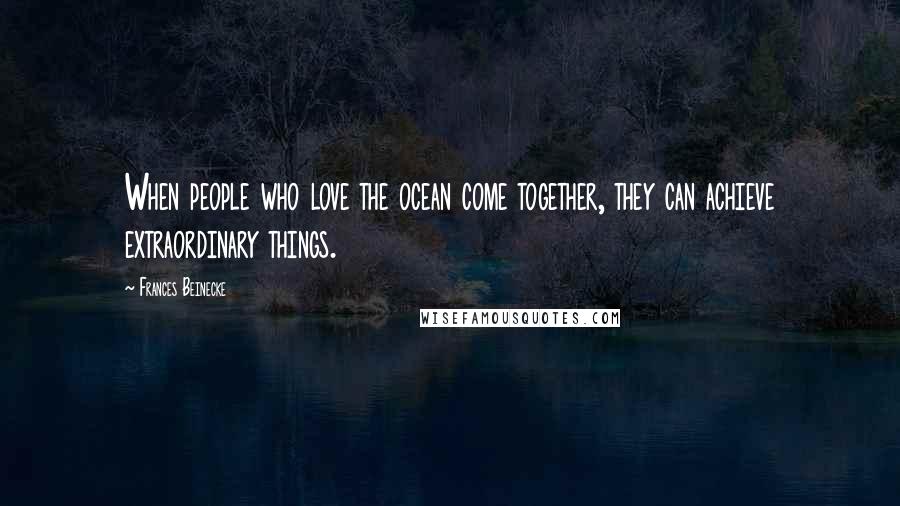 Frances Beinecke Quotes: When people who love the ocean come together, they can achieve extraordinary things.