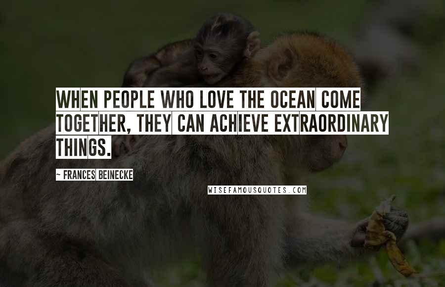 Frances Beinecke Quotes: When people who love the ocean come together, they can achieve extraordinary things.