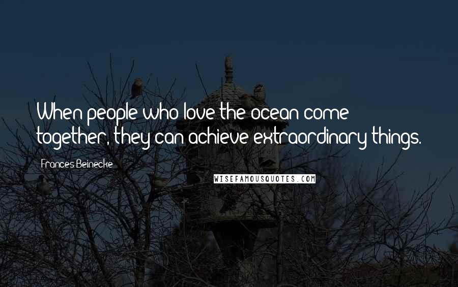 Frances Beinecke Quotes: When people who love the ocean come together, they can achieve extraordinary things.