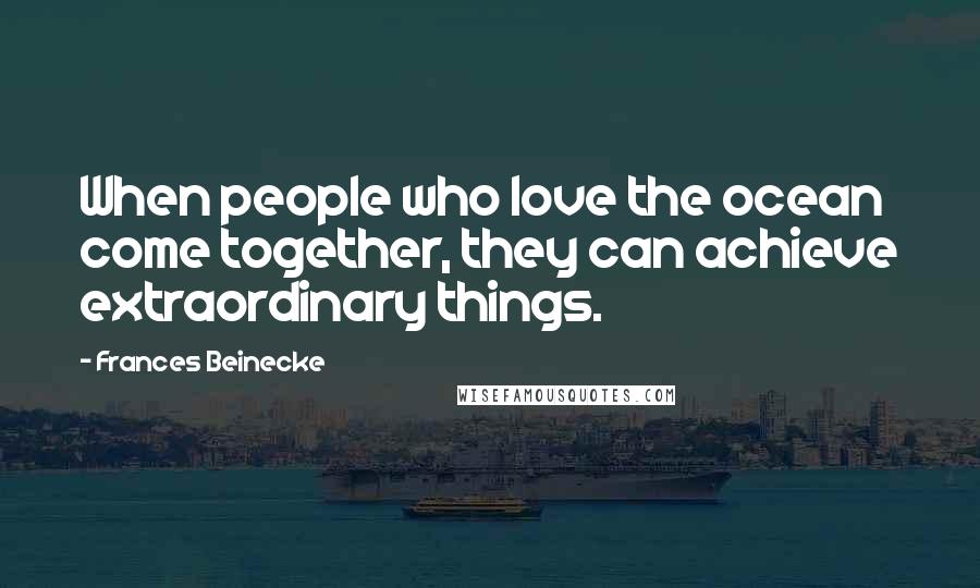 Frances Beinecke Quotes: When people who love the ocean come together, they can achieve extraordinary things.