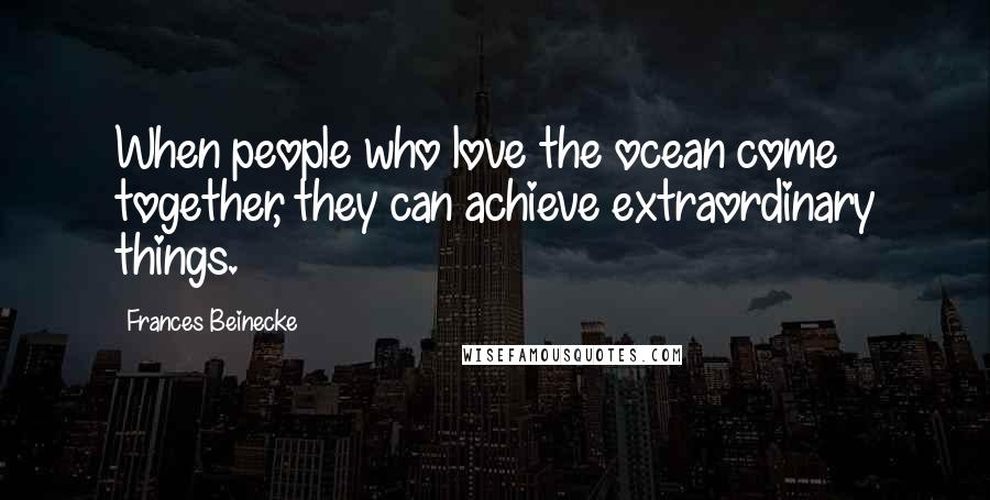 Frances Beinecke Quotes: When people who love the ocean come together, they can achieve extraordinary things.