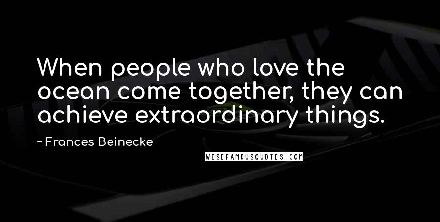 Frances Beinecke Quotes: When people who love the ocean come together, they can achieve extraordinary things.