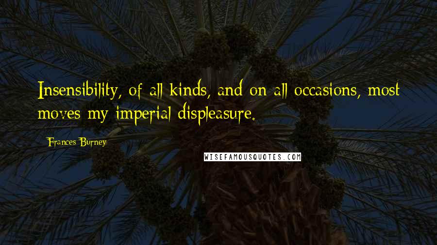 Frances Burney Quotes: Insensibility, of all kinds, and on all occasions, most moves my imperial displeasure.