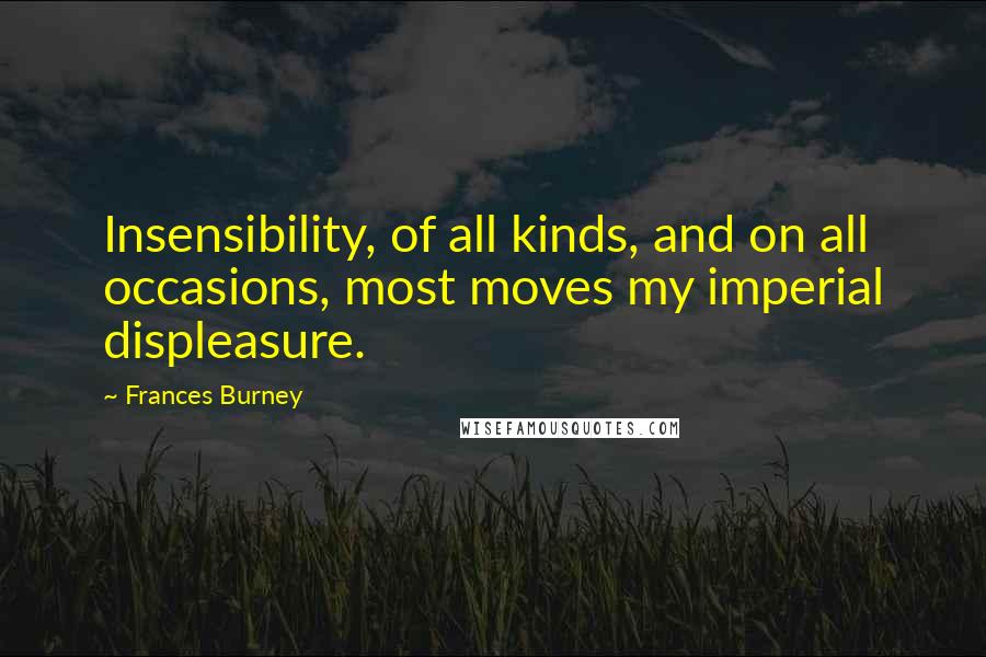 Frances Burney Quotes: Insensibility, of all kinds, and on all occasions, most moves my imperial displeasure.