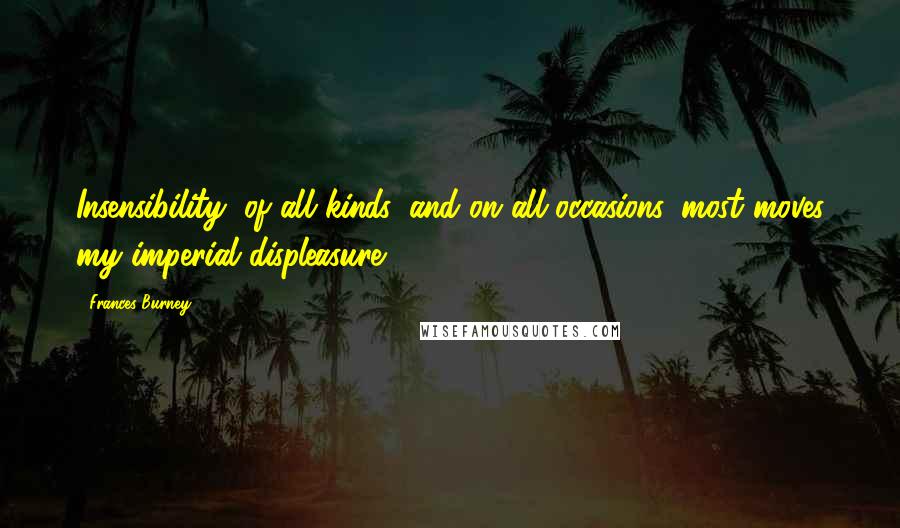 Frances Burney Quotes: Insensibility, of all kinds, and on all occasions, most moves my imperial displeasure.