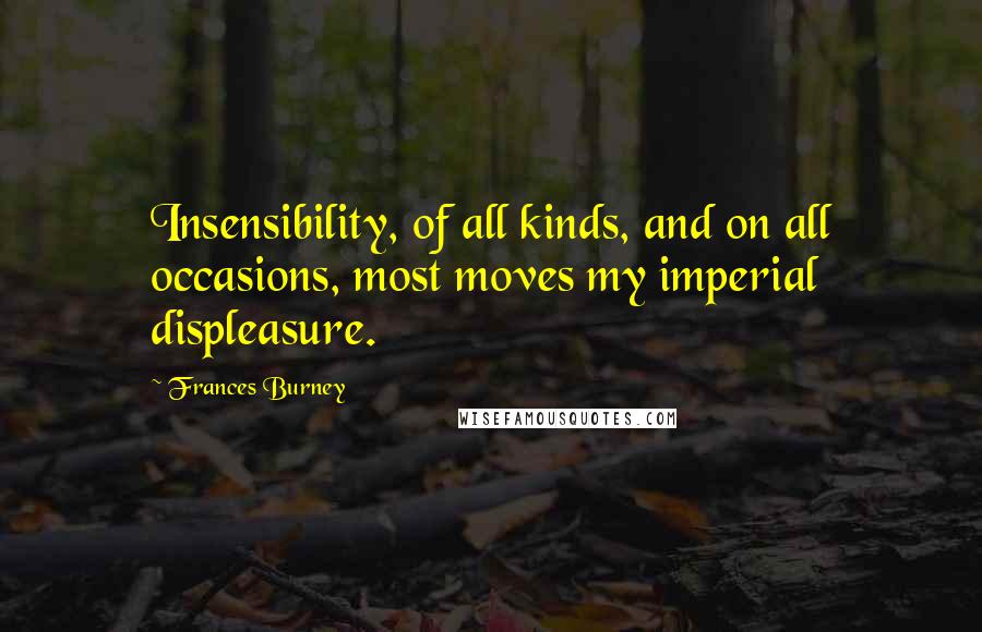 Frances Burney Quotes: Insensibility, of all kinds, and on all occasions, most moves my imperial displeasure.