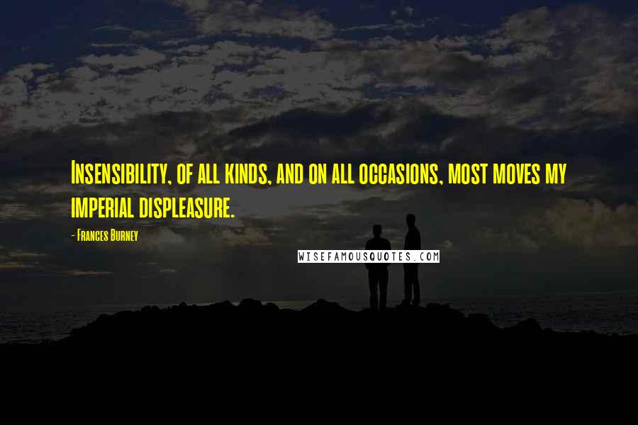 Frances Burney Quotes: Insensibility, of all kinds, and on all occasions, most moves my imperial displeasure.
