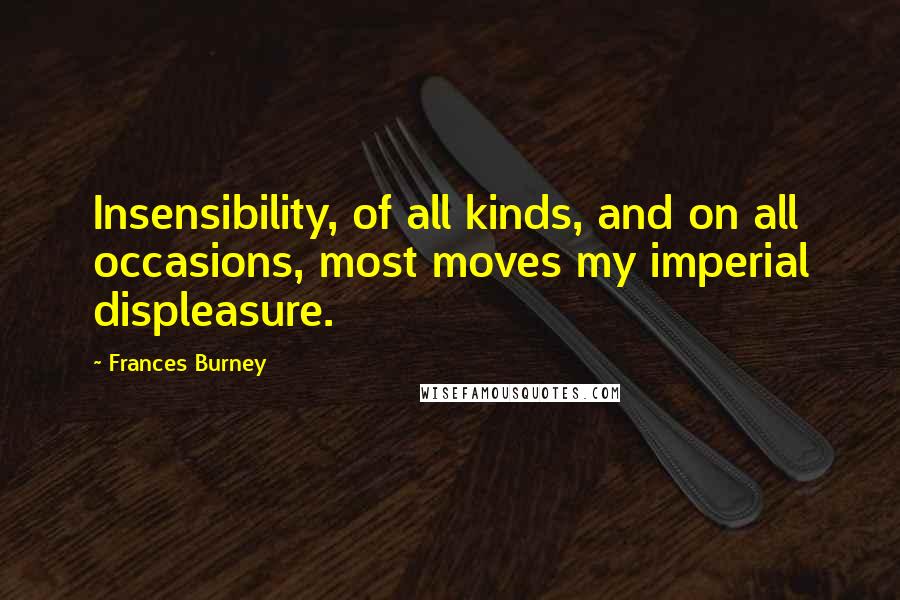 Frances Burney Quotes: Insensibility, of all kinds, and on all occasions, most moves my imperial displeasure.