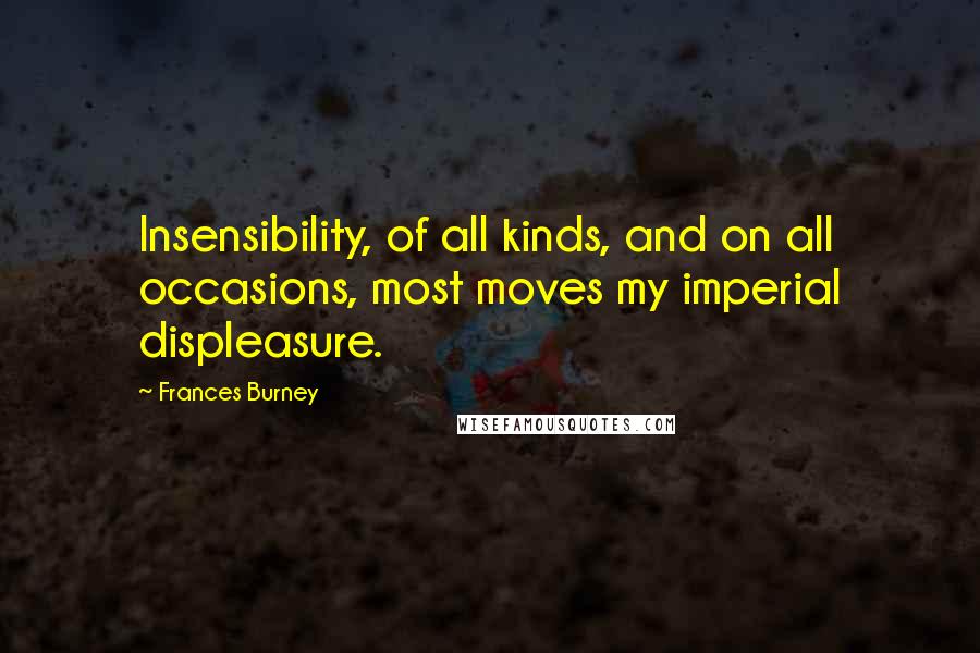 Frances Burney Quotes: Insensibility, of all kinds, and on all occasions, most moves my imperial displeasure.