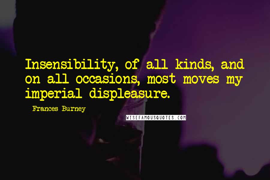 Frances Burney Quotes: Insensibility, of all kinds, and on all occasions, most moves my imperial displeasure.