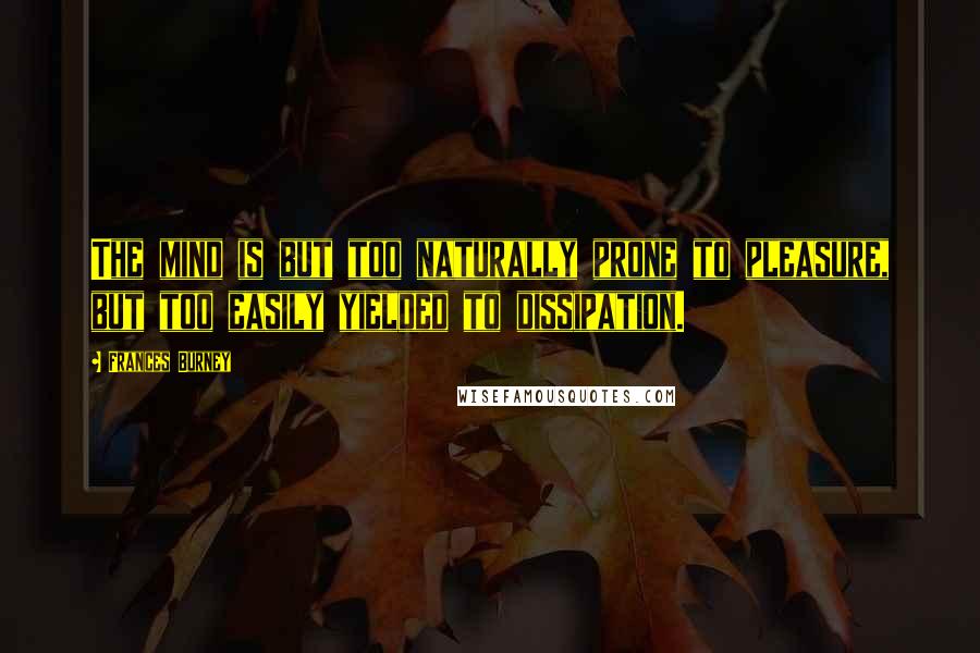 Frances Burney Quotes: The mind is but too naturally prone to pleasure, but too easily yielded to dissipation.