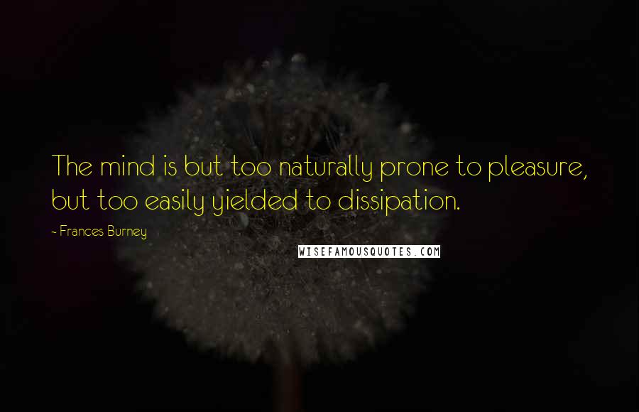 Frances Burney Quotes: The mind is but too naturally prone to pleasure, but too easily yielded to dissipation.