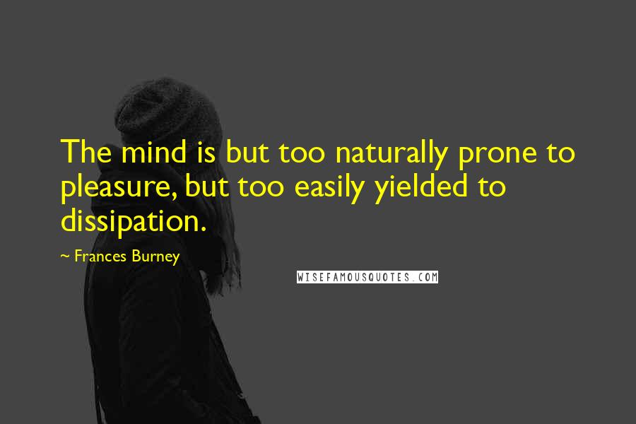 Frances Burney Quotes: The mind is but too naturally prone to pleasure, but too easily yielded to dissipation.