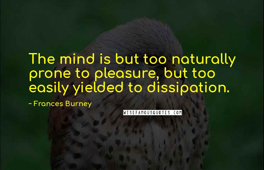 Frances Burney Quotes: The mind is but too naturally prone to pleasure, but too easily yielded to dissipation.