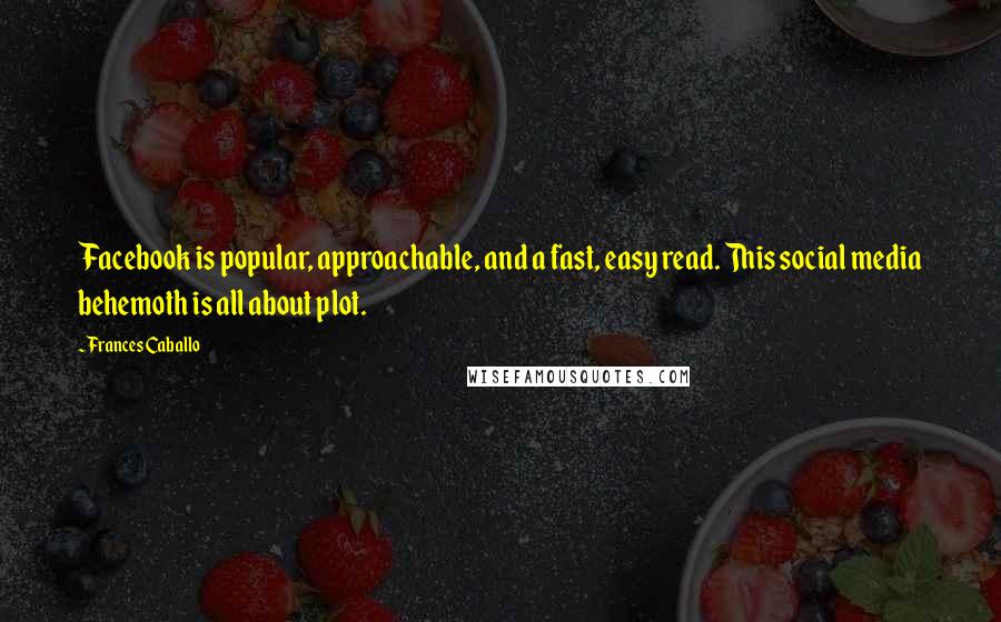 Frances Caballo Quotes: Facebook is popular, approachable, and a fast, easy read. This social media behemoth is all about plot.