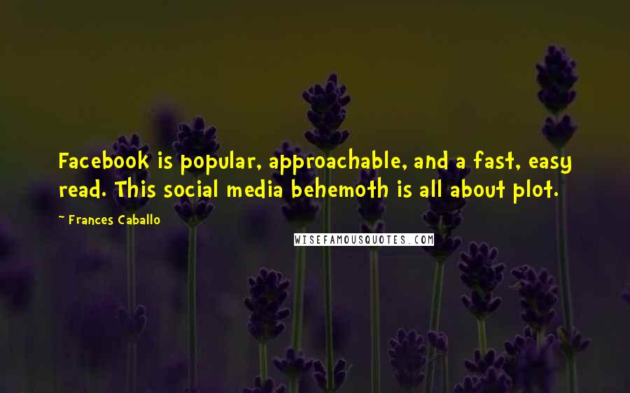 Frances Caballo Quotes: Facebook is popular, approachable, and a fast, easy read. This social media behemoth is all about plot.