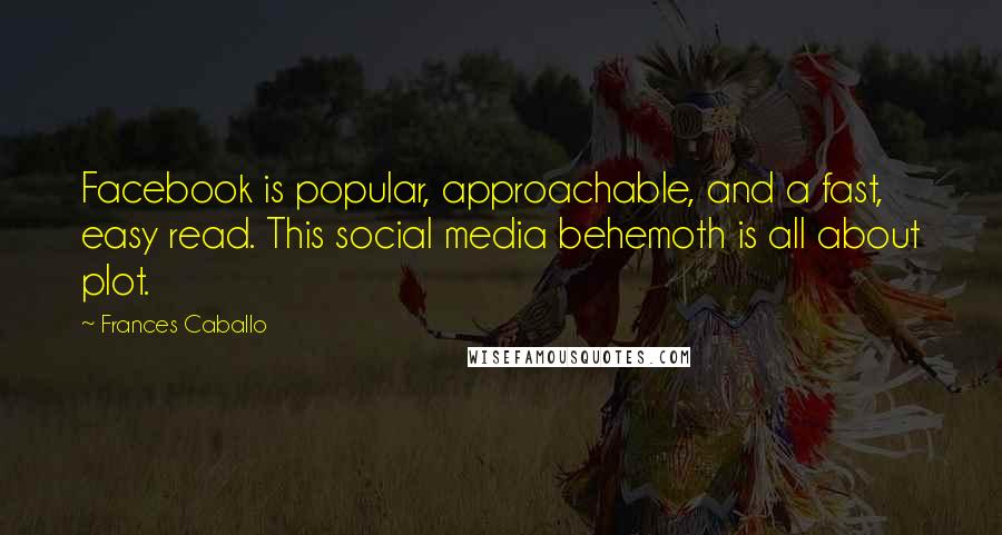 Frances Caballo Quotes: Facebook is popular, approachable, and a fast, easy read. This social media behemoth is all about plot.