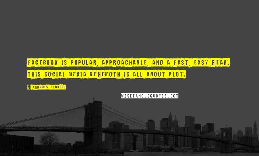 Frances Caballo Quotes: Facebook is popular, approachable, and a fast, easy read. This social media behemoth is all about plot.