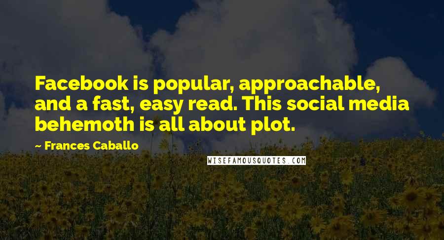 Frances Caballo Quotes: Facebook is popular, approachable, and a fast, easy read. This social media behemoth is all about plot.