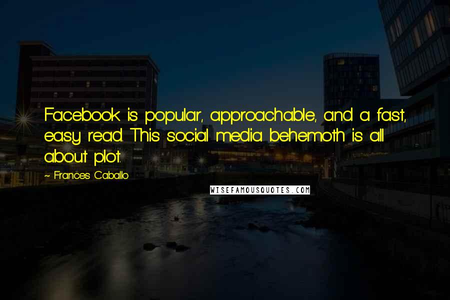 Frances Caballo Quotes: Facebook is popular, approachable, and a fast, easy read. This social media behemoth is all about plot.